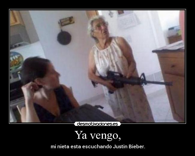 Ya vengo, - mi nieta esta escuchando Justin Bieber.