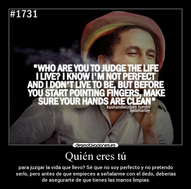 Quién eres tú - para juzgar la vida que llevo? Sé que no soy perfecto y no pretendo
serlo, pero antes de que empieces a señalarme con el dedo, deberías
de asegurarte de que tienes las manos limpias.