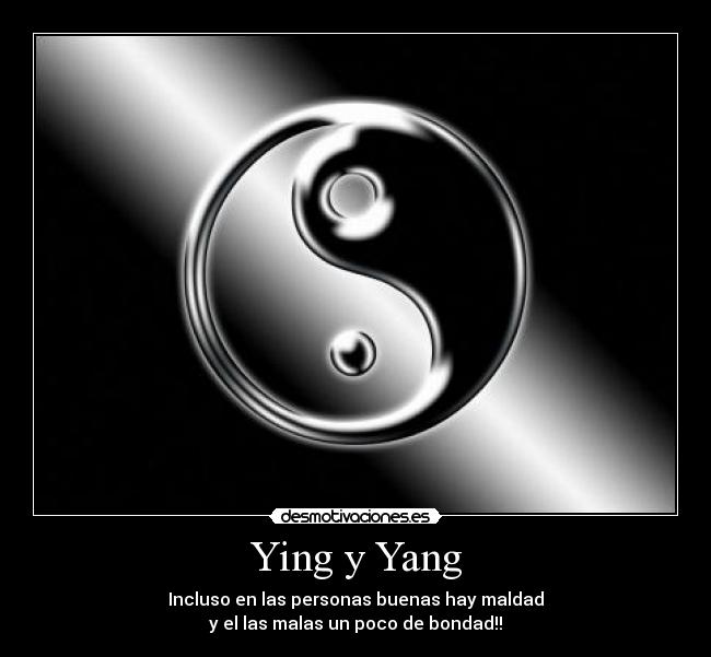 Ying y Yang - Incluso en las personas buenas hay maldad
y el las malas un poco de bondad!!
