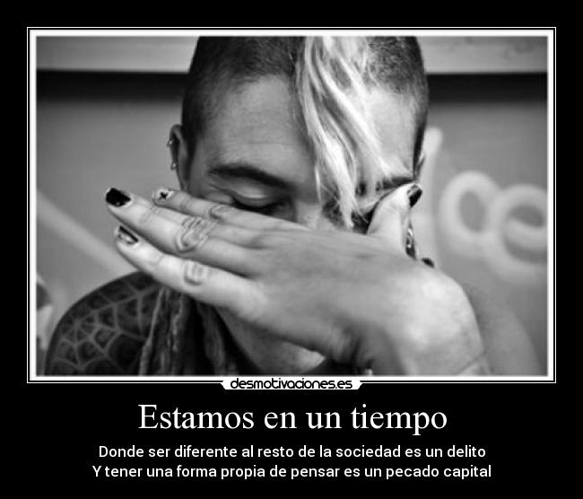 Estamos en un tiempo - Donde ser diferente al resto de la sociedad es un delito
Y tener una forma propia de pensar es un pecado capital