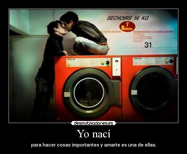 Yo nací - para hacer cosas importantes y amarte es una de ellas.