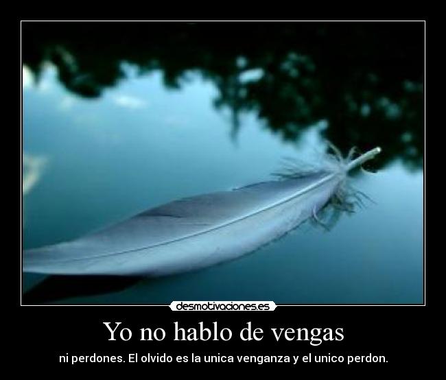 Yo no hablo de vengas - ni perdones. El olvido es la unica venganza y el unico perdon.