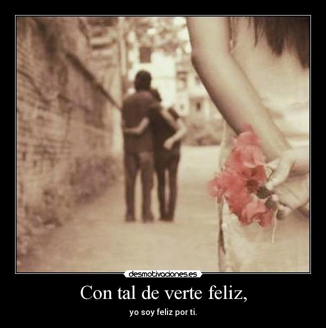 Con tal de verte feliz, - yo soy feliz por ti.