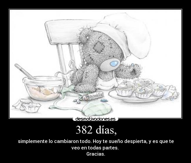 382 días, - simplemente lo cambiaron todo. Hoy te sueño despierta, y es que te
veo en todas partes.
Gracias.