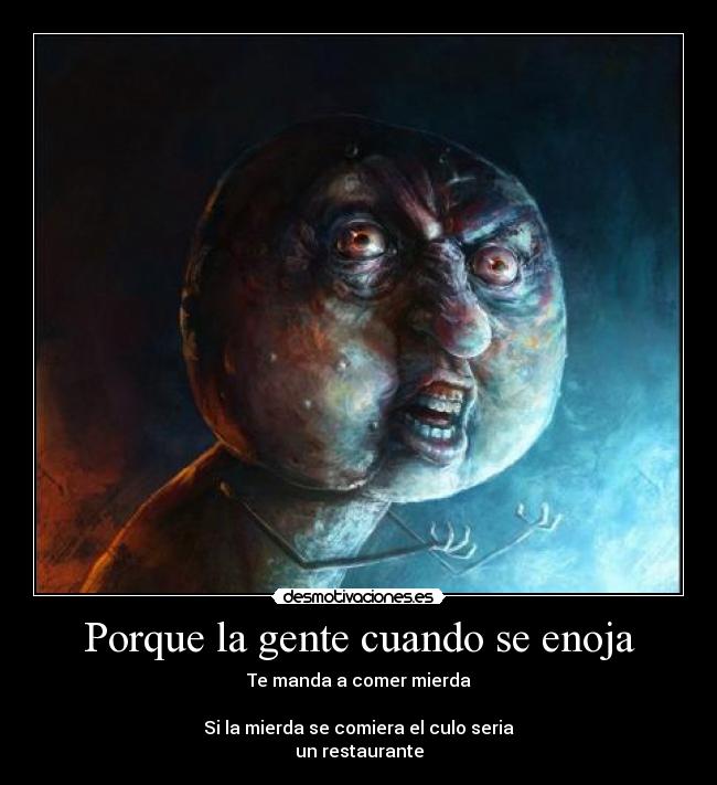 Porque la gente cuando se enoja - Te manda a comer mierda
Si la mierda se comiera el culo seria
un restaurante