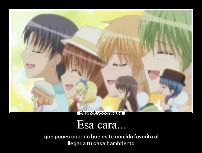 Esa cara... - que pones cuando hueles tu comida favorita al
 llegar a tu casa hambriento.