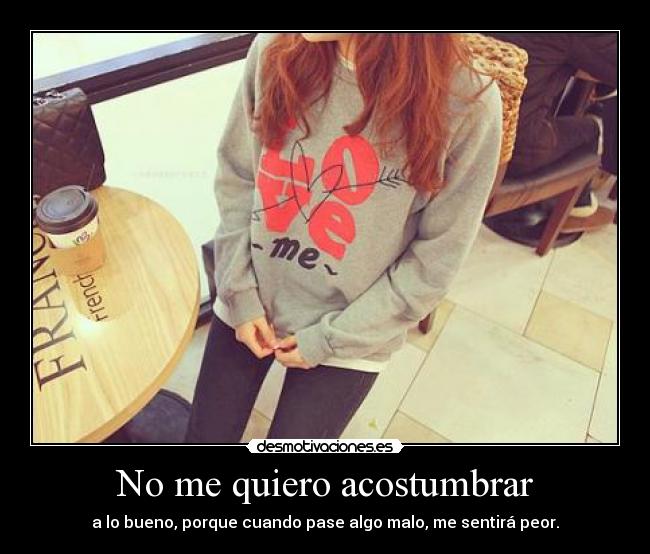 No me quiero acostumbrar - a lo bueno, porque cuando pase algo malo, me sentirá peor.