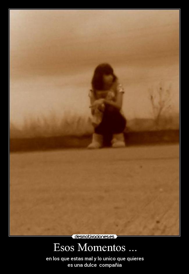 Esos Momentos ... - en los que estas mal y lo unico que quieres
es una dulce  compañia