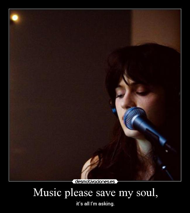 Music please save my soul, - its all Im asking.