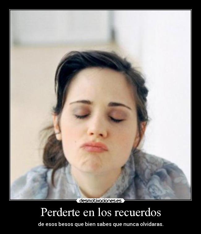 Perderte en los recuerdos - de esos besos que bien sabes que nunca olvidaras.