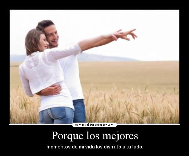 Porque los mejores - momentos de mi vida los disfruto a tu lado.