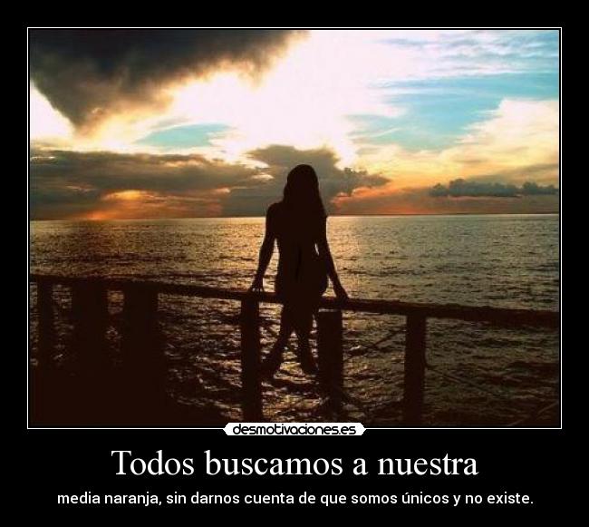 Todos buscamos a nuestra - media naranja, sin darnos cuenta de que somos únicos y no existe.