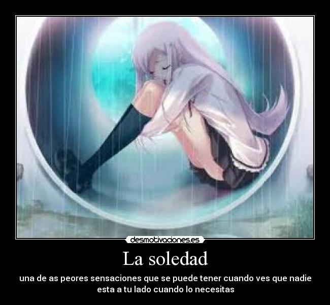 La soledad - una de as peores sensaciones que se puede tener cuando ves que nadie
esta a tu lado cuando lo necesitas