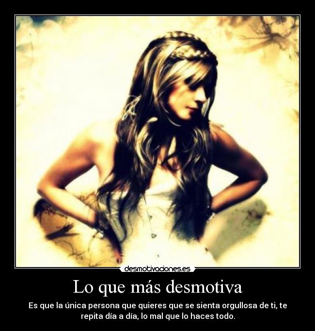 Lo que más desmotiva - Es que la única persona que quieres que se sienta orgullosa de ti, te
repita día a día, lo mal que lo haces todo.