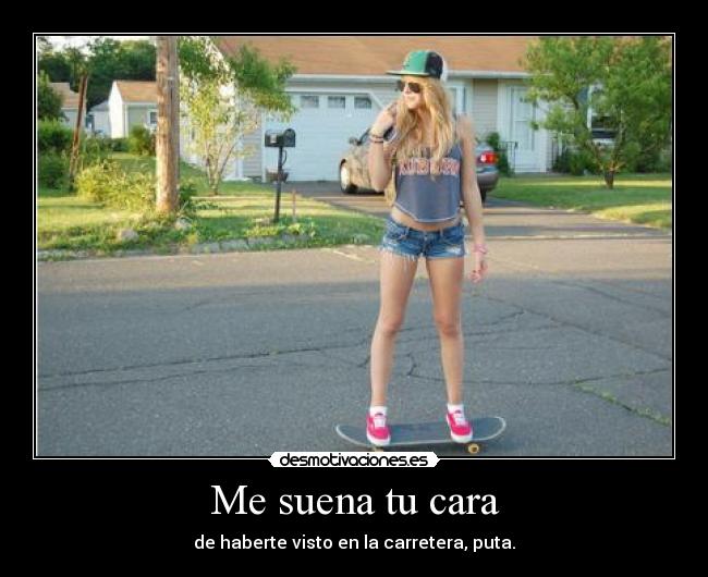 Me suena tu cara - de haberte visto en la carretera, puta.