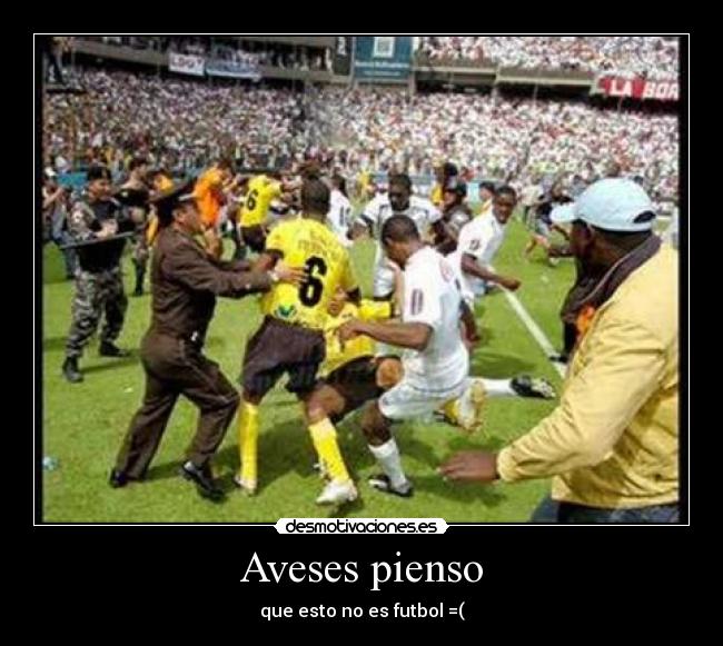 Aveses pienso - que esto no es futbol =(