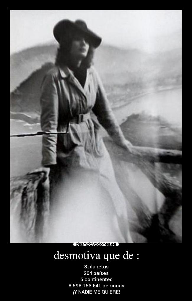 desmotiva que de : - 8 planetas
204 países
5 continentes
8.598.153.641 personas
¡Y NADIE ME QUIERE!