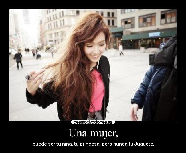 Una mujer, - puede ser tu niña, tu princesa, pero nunca tu Juguete.