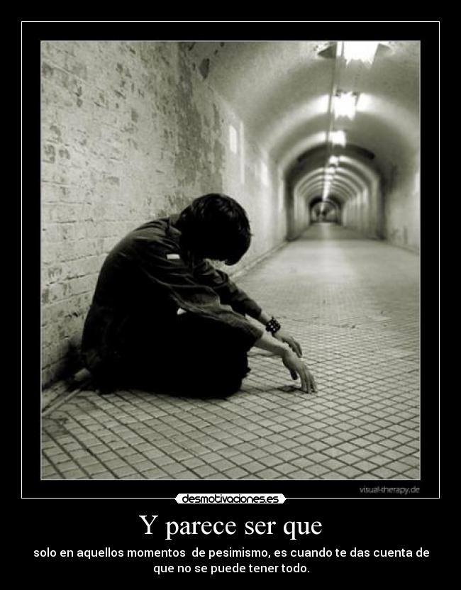 Y parece ser que - solo en aquellos momentos de pesimismo, es cuando te das cuenta de
que no se puede tener todo.