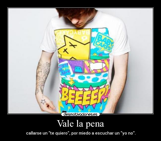 Vale la pena - callarse un te quiero, por miedo a escuchar un yo no.