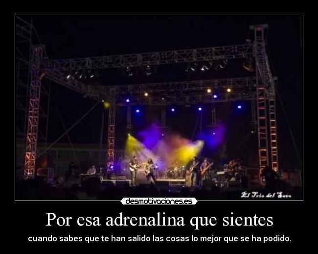 Por esa adrenalina que sientes - cuando sabes que te han salido las cosas lo mejor que se ha podido.