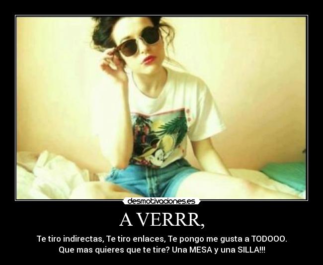 A VERRR, - Te tiro indirectas, Te tiro enlaces, Te pongo me gusta a TODOOO.
Que mas quieres que te tire? Una MESA y una SILLA!!!