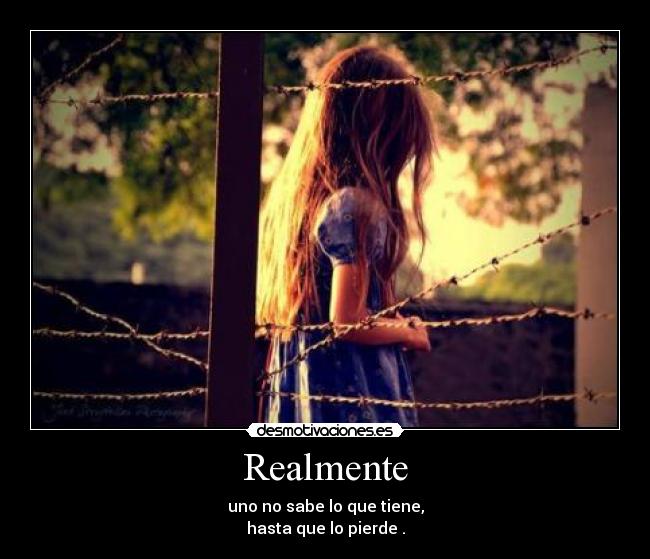 Realmente - uno no sabe lo que tiene,
hasta que lo pierde .