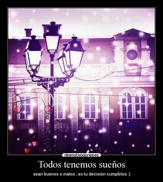 Todos tenemos sueños - sean buenos o malos , es tu decisión cumplirlos :)