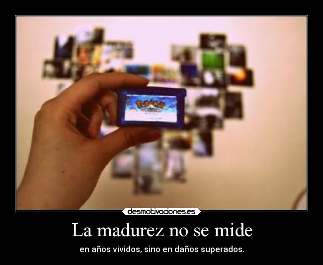La madurez no se mide - en años vividos, sino en daños superados.
