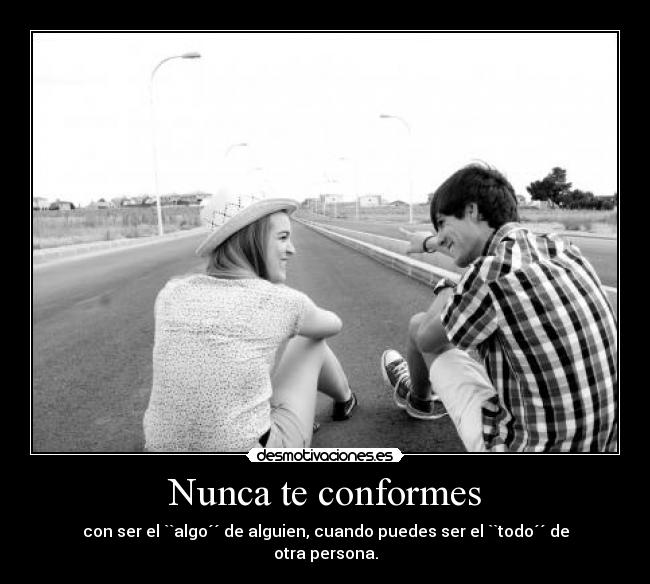 Nunca te conformes - con ser el ``algo´´ de alguien, cuando puedes ser el ``todo´´ de otra persona.