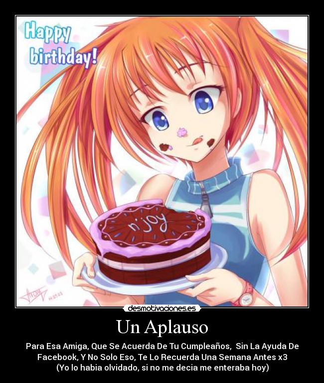 Un Aplauso - Para Esa Amiga, Que Se Acuerda De Tu Cumpleaños, Sin La Ayuda De
Facebook, Y No Solo Eso, Te Lo Recuerda Una Semana Antes x3
(Yo lo habia olvidado, si no me decia me enteraba hoy)