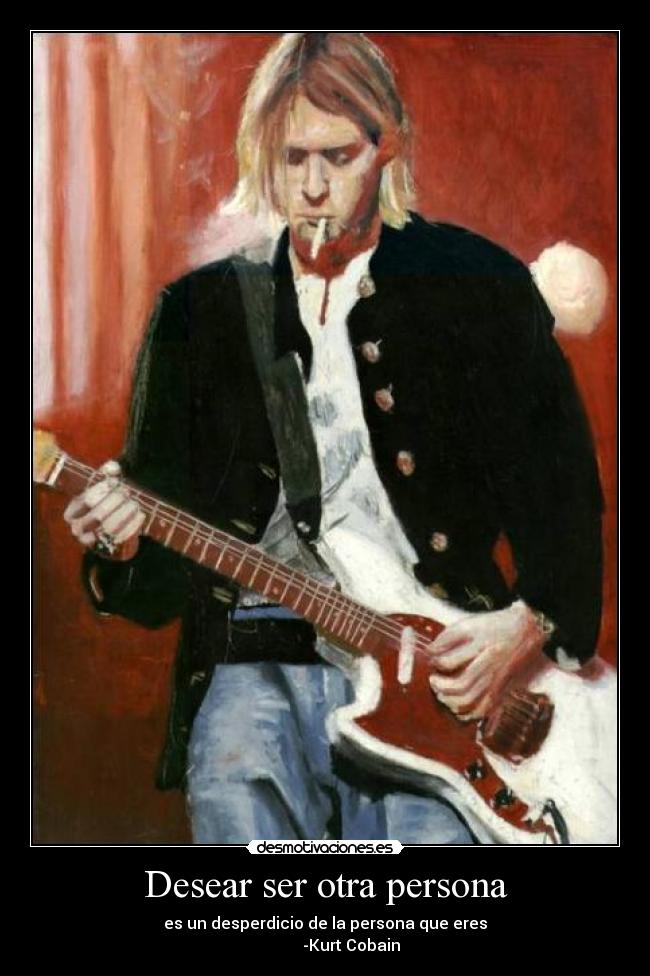 Desear ser otra persona - es un desperdicio de la persona que eres
-Kurt Cobain