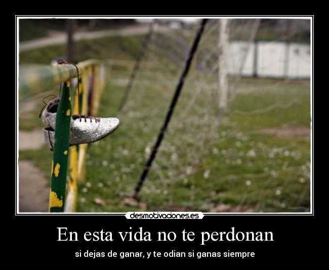 En esta vida no te perdonan - si dejas de ganar, y te odian si ganas siempre