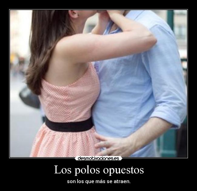 Los polos opuestos - son los que más se atraen.