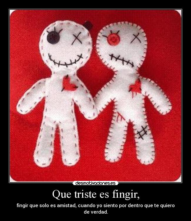 Que triste es fingir, - fingir que solo es amistad, cuando yo siento por dentro que te quiero de verdad.