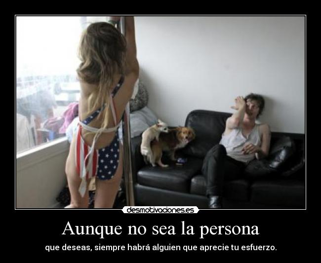 Aunque no sea la persona - que deseas, siempre habrá alguien que aprecie tu esfuerzo.