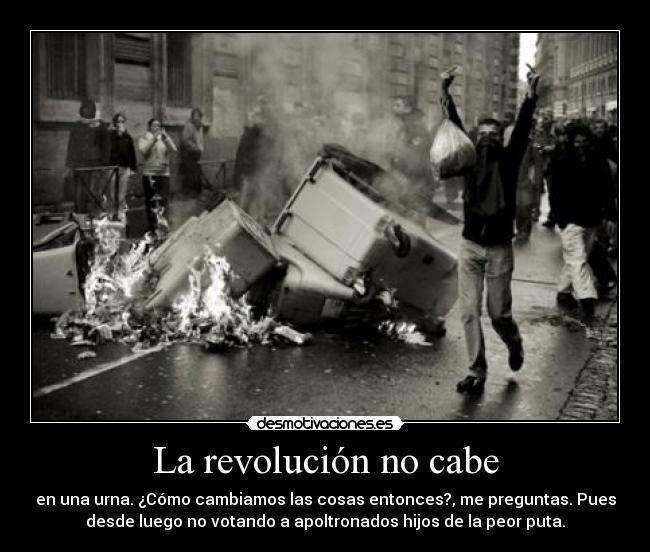 La revolución no cabe - en una urna. ¿Cómo cambiamos las cosas entonces?, me preguntas. Pues
desde luego no votando a apoltronados hijos de la peor puta.