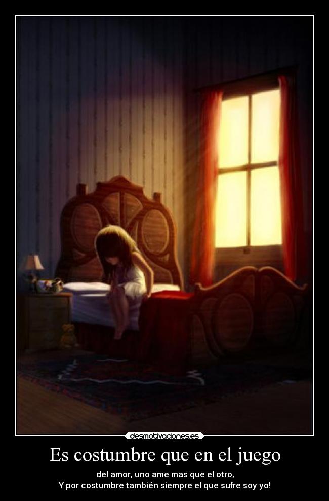 Es costumbre que en el juego - del amor, uno ame mas que el otro,
Y por costumbre también siempre el que sufre soy yo!