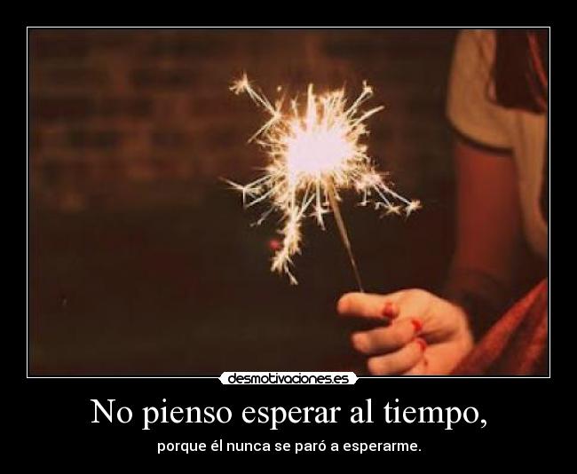 No pienso esperar al tiempo, - porque él nunca se paró a esperarme.