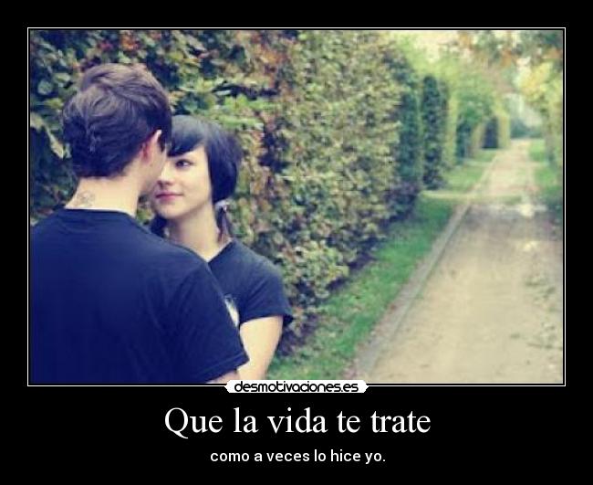 Que la vida te trate - como a veces lo hice yo.