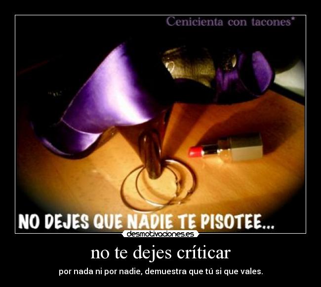 no te dejes críticar - por nada ni por nadie, demuestra que tú si que vales.