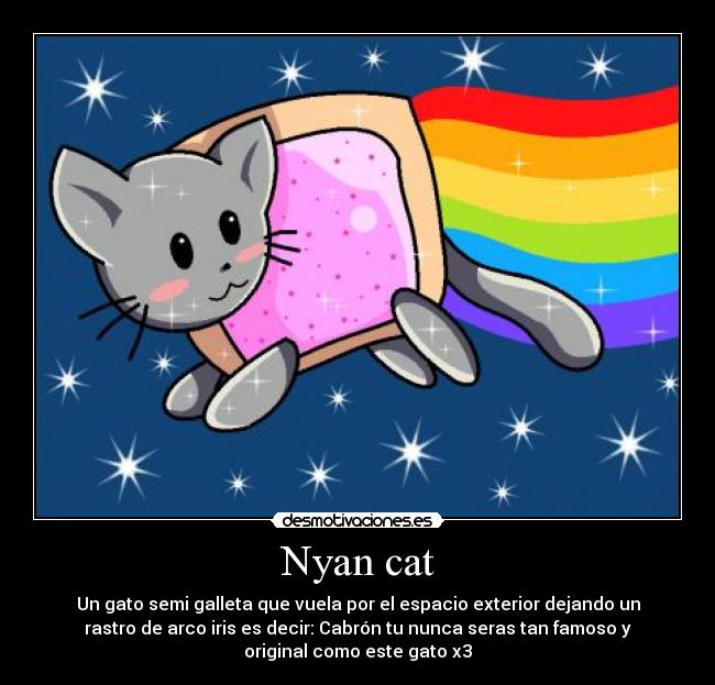Nyan cat - Un gato semi galleta que vuela por el espacio exterior dejando un
rastro de arco iris es decir: Cabrón tu nunca seras tan famoso y
original como este gato x3