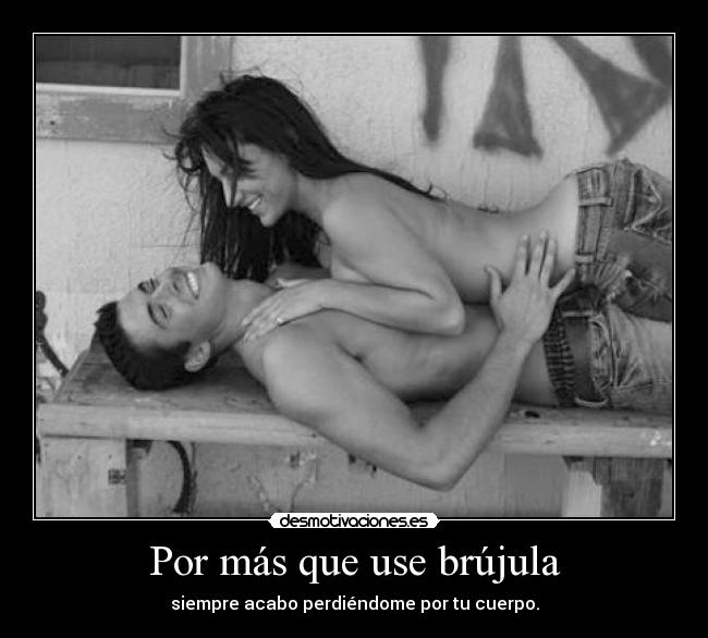 Por más que use brújula - siempre acabo perdiéndome por tu cuerpo.