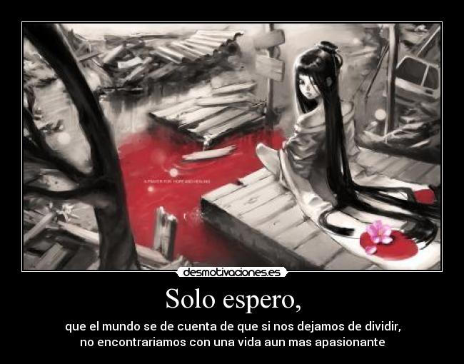 Solo espero, - que el mundo se de cuenta de que si nos dejamos de dividir,
no encontrariamos con una vida aun mas apasionante