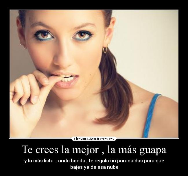 Te crees la mejor , la más guapa - y la más lista .. anda bonita , te regalo un paracaídas para que bajes ya de esa nube