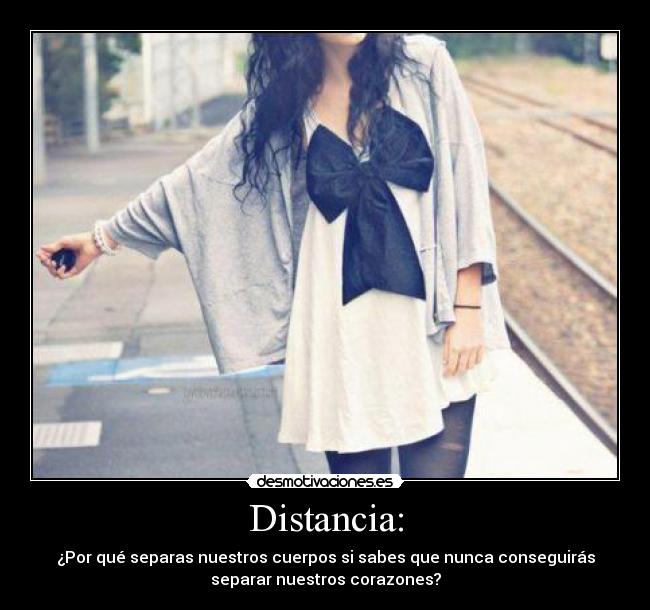 Distancia: - ¿Por qué separas nuestros cuerpos si sabes que nunca conseguirás
separar nuestros corazones?
