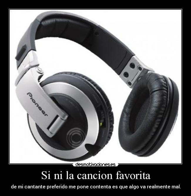 Si ni la cancion favorita - de mi cantante preferido me pone contenta es que algo va realmente mal.