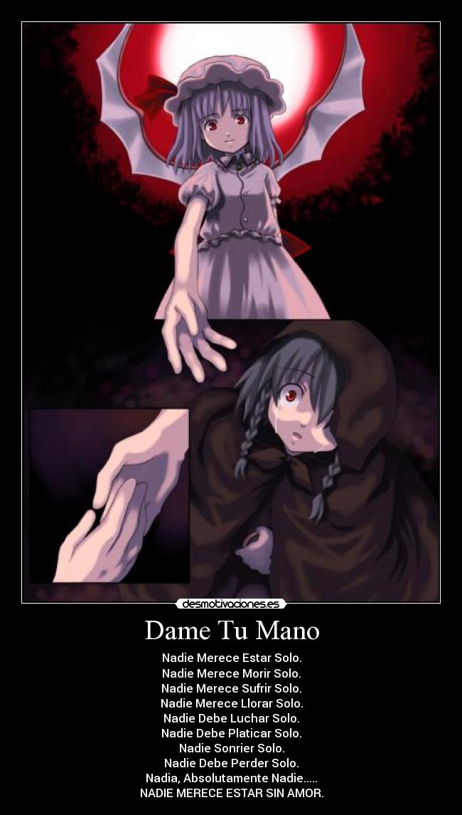 Dame Tu Mano - Nadie Merece Estar Solo.
Nadie Merece Morir Solo.
Nadie Merece Sufrir Solo.
Nadie Merece Llorar Solo.
Nadie Debe Luchar Solo.
Nadie Debe Platicar Solo.
Nadie Sonrier Solo.
Nadie Debe Perder Solo.
Nadia, Absolutamente Nadie.....
NADIE MERECE ESTAR SIN AMOR.
