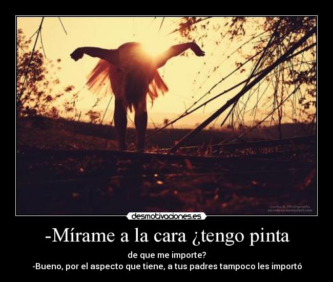 -Mírame a la cara ¿tengo pinta - de que me importe?
-Bueno, por el aspecto que tiene, a tus padres tampoco les importó