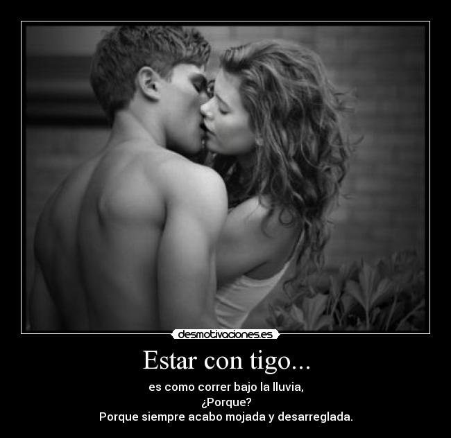 Estar con tigo... - es como correr bajo la lluvia,
¿Porque?
Porque siempre acabo mojada y desarreglada.
